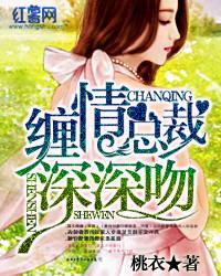 缠情总裁深深吻免费阅读